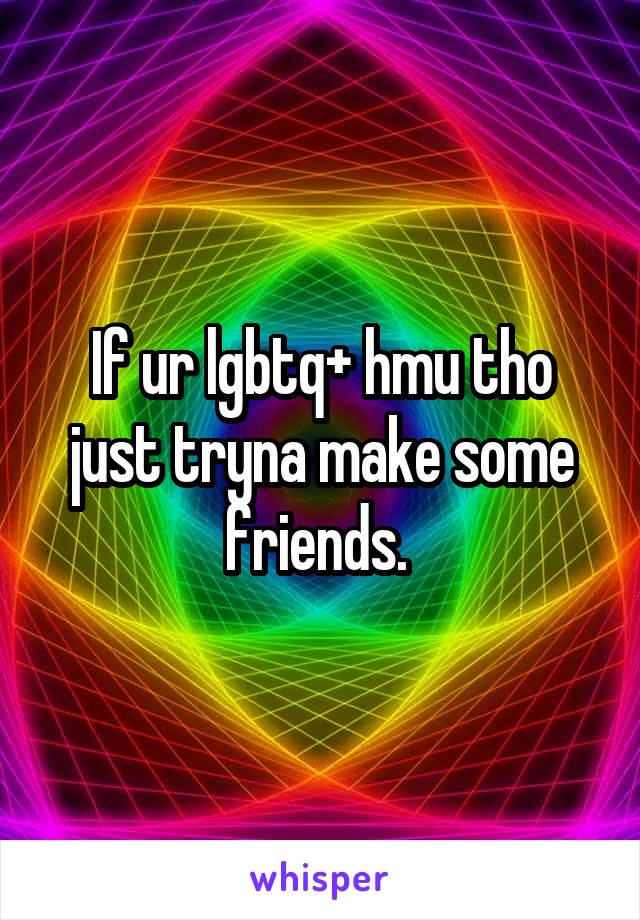 If ur lgbtq+ hmu tho just tryna make some friends. 