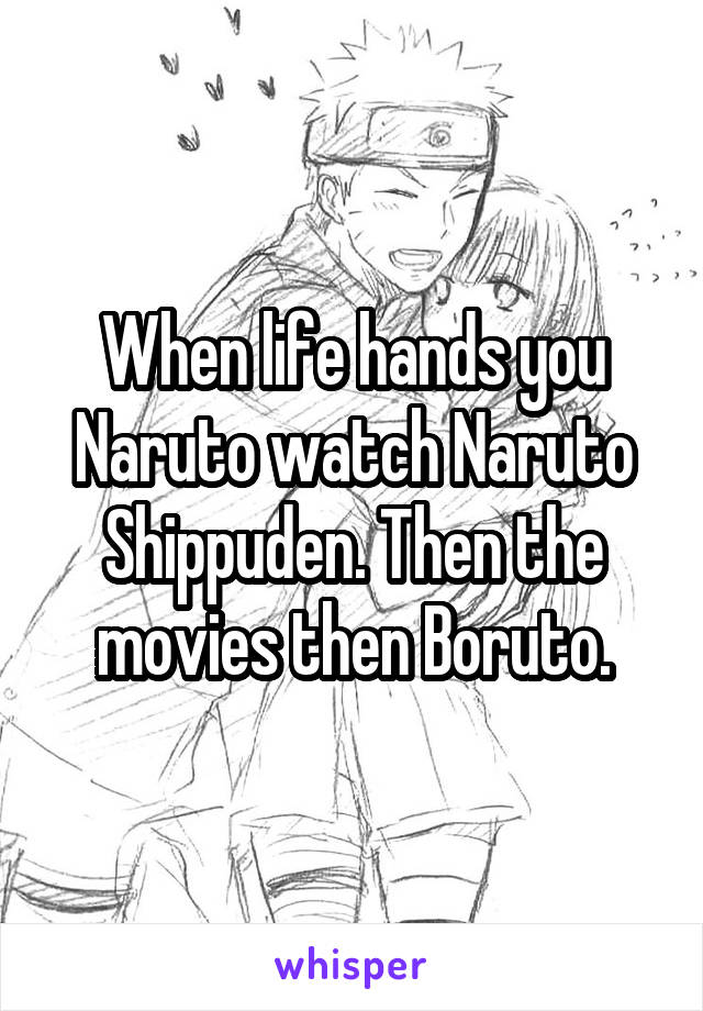 When life hands you Naruto watch Naruto Shippuden. Then the movies then Boruto.