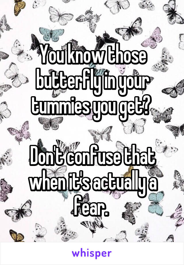 You know those butterfly in your tummies you get? 

Don't confuse that when it's actually a fear. 