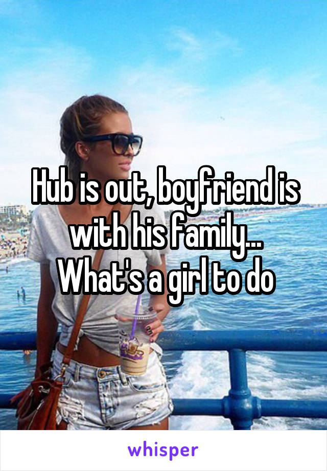 Hub is out, boyfriend is with his family...
What's a girl to do