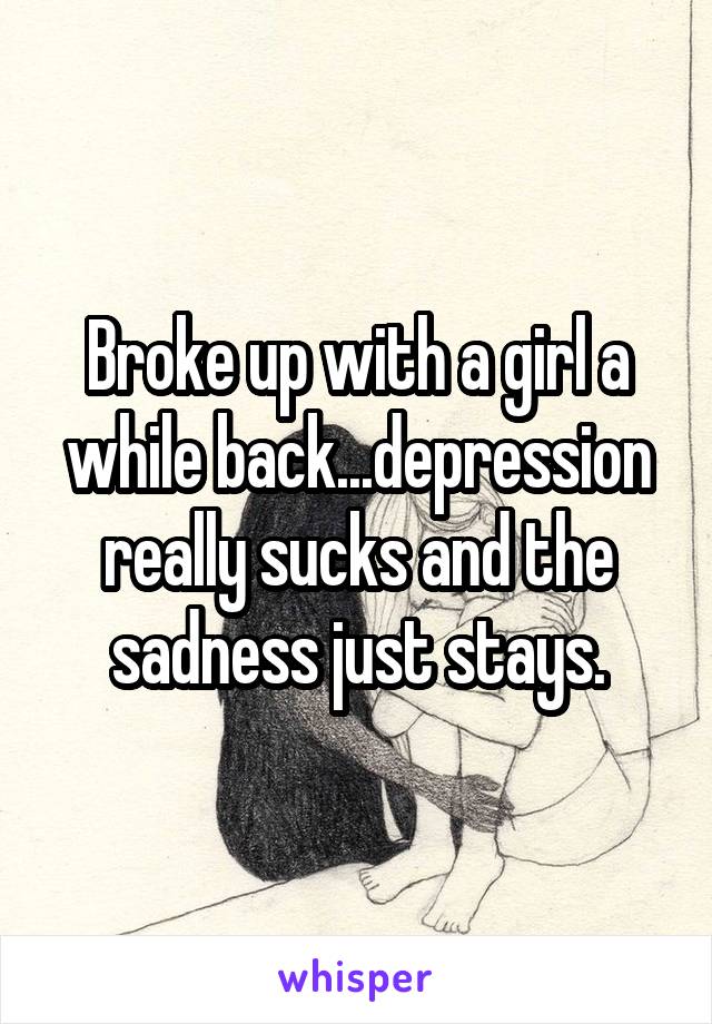 Broke up with a girl a while back...depression really sucks and the sadness just stays.