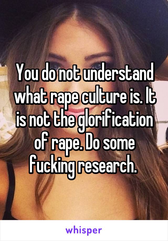 You do not understand what rape culture is. It is not the glorification of rape. Do some fucking research. 