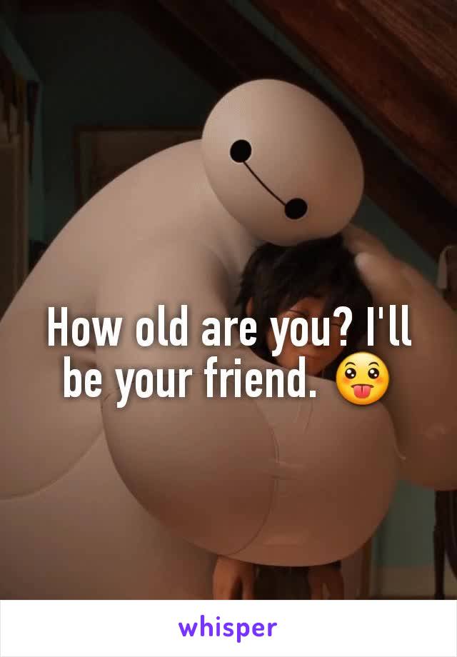 How old are you? I'll be your friend. 😛