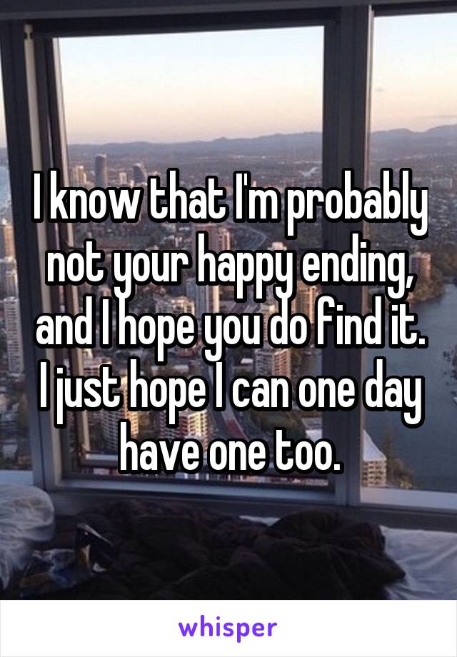 I know that I'm probably not your happy ending, and I hope you do find it. I just hope I can one day have one too.