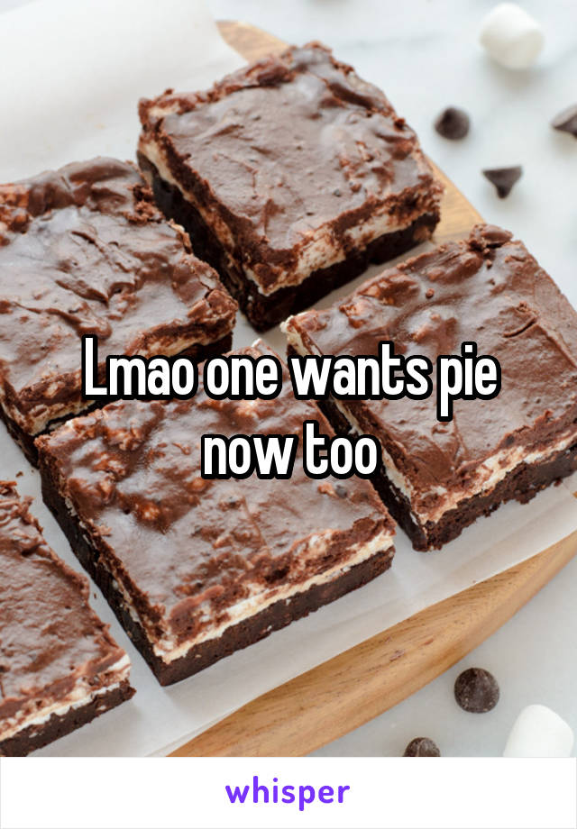 Lmao one wants pie now too