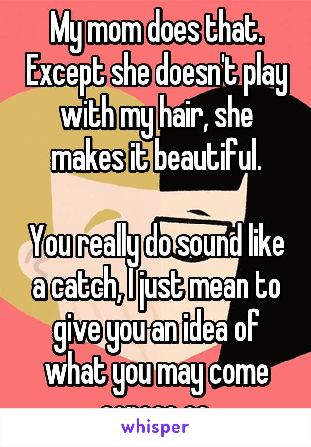 My mom does that. Except she doesn't play with my hair, she makes it beautiful.

You really do sound like a catch, I just mean to give you an idea of what you may come across as.