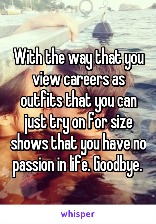 With the way that you view careers as outfits that you can just try on for size shows that you have no passion in life. Goodbye. 