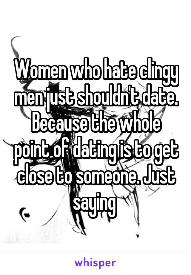 Women who hate clingy men just shouldn't date. Because the whole point of dating is to get close to someone. Just saying 