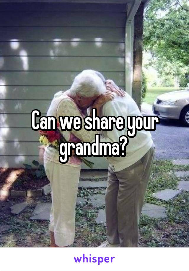 Can we share your grandma? 