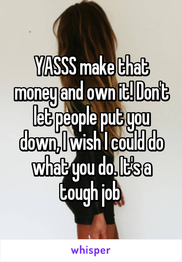 YASSS make that money and own it! Don't let people put you down, I wish I could do what you do. It's a tough job 