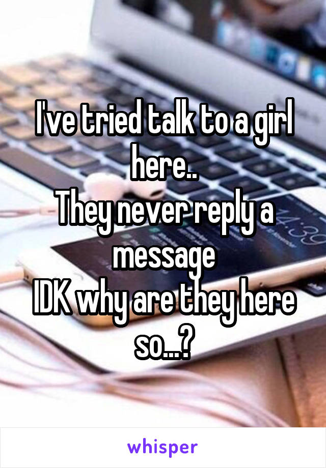 I've tried talk to a girl here..
They never reply a message
IDK why are they here so...?