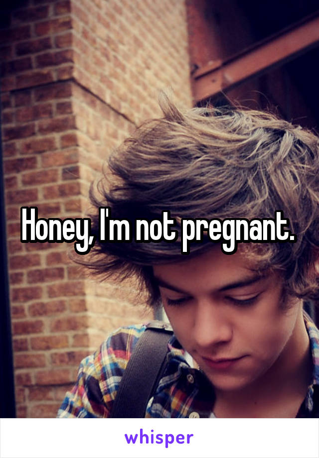 Honey, I'm not pregnant. 