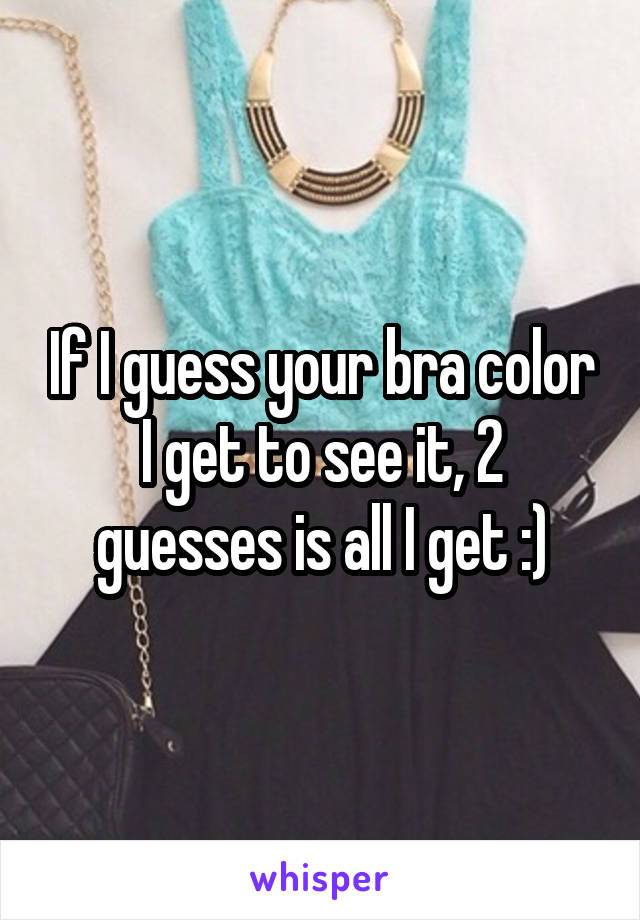 If I guess your bra color I get to see it, 2 guesses is all I get :)