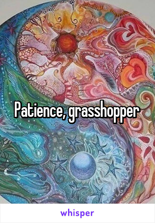 Patience, grasshopper 