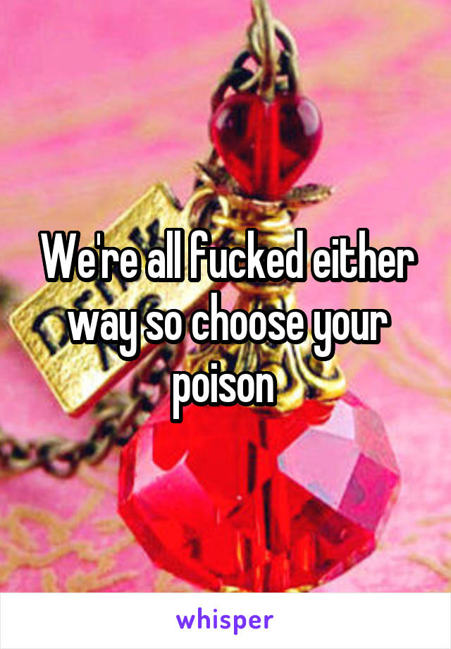 We're all fucked either way so choose your poison 