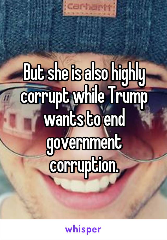 But she is also highly corrupt while Trump wants to end government corruption.