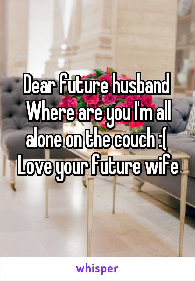 Dear future husband 
Where are you I'm all alone on the couch :( 
Love your future wife 