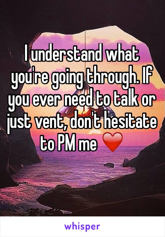 I understand what you're going through. If you ever need to talk or just vent, don't hesitate to PM me ❤️