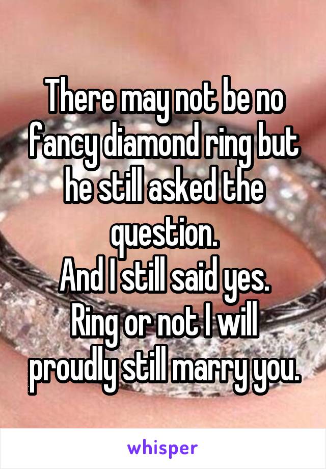 There may not be no fancy diamond ring but he still asked the question.
And I still said yes.
Ring or not I will proudly still marry you.