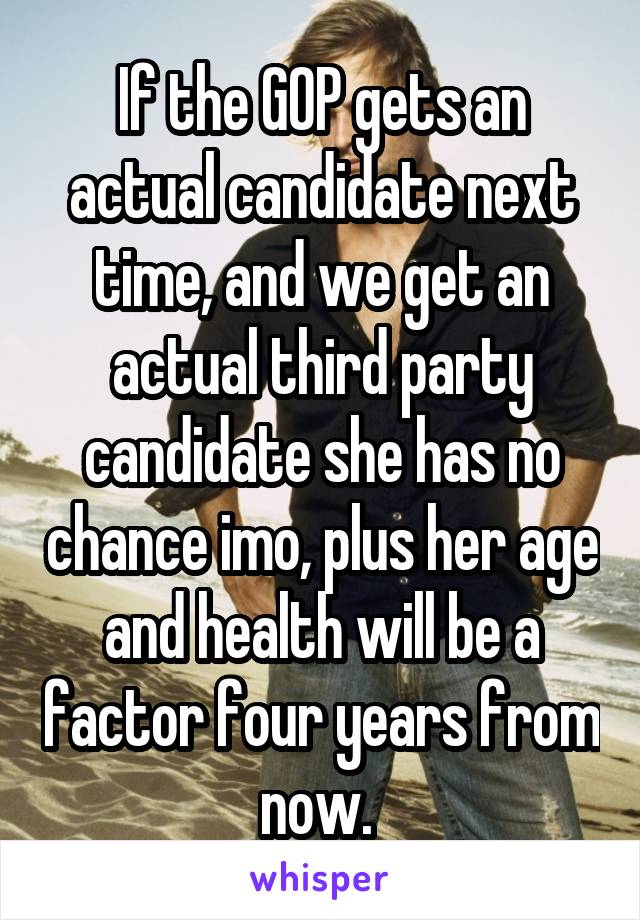 If the GOP gets an actual candidate next time, and we get an actual third party candidate she has no chance imo, plus her age and health will be a factor four years from now. 