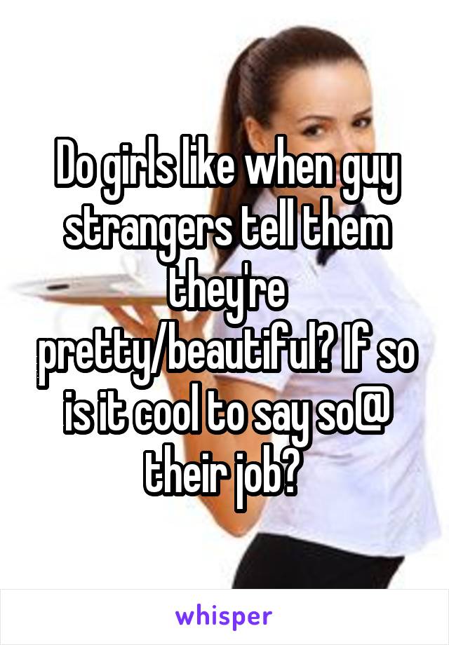 Do girls like when guy strangers tell them they're pretty/beautiful? If so is it cool to say so@ their job? 