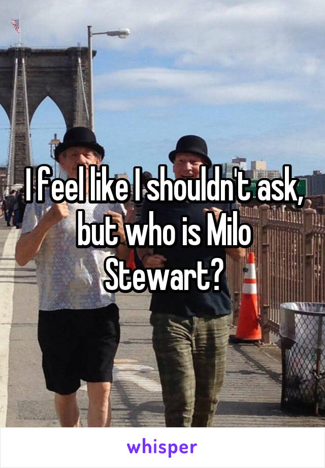 I feel like I shouldn't ask, but who is Milo Stewart?
