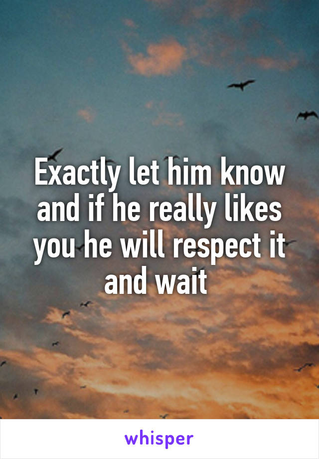 Exactly let him know and if he really likes you he will respect it and wait 