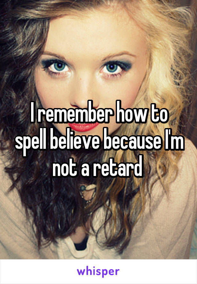 I remember how to spell believe because I'm not a retard 