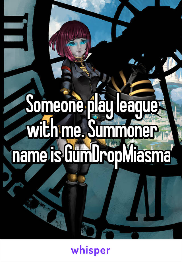 Someone play league with me. Summoner name is GumDropMiasma