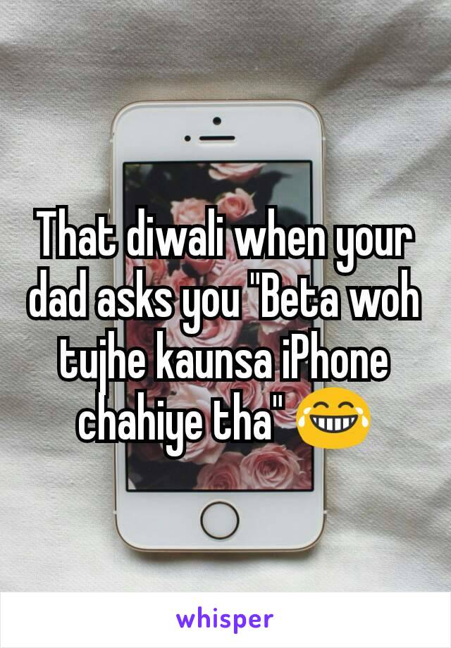 That diwali when your dad asks you "Beta woh tujhe kaunsa iPhone chahiye tha" 😂