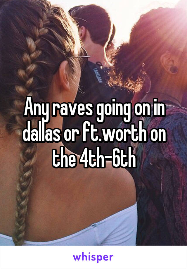 Any raves going on in dallas or ft.worth on the 4th-6th