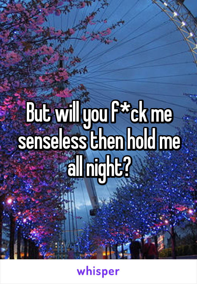 But will you f*ck me senseless then hold me all night?
