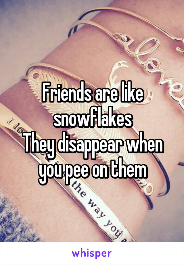 Friends are like snowflakes
They disappear when you pee on them