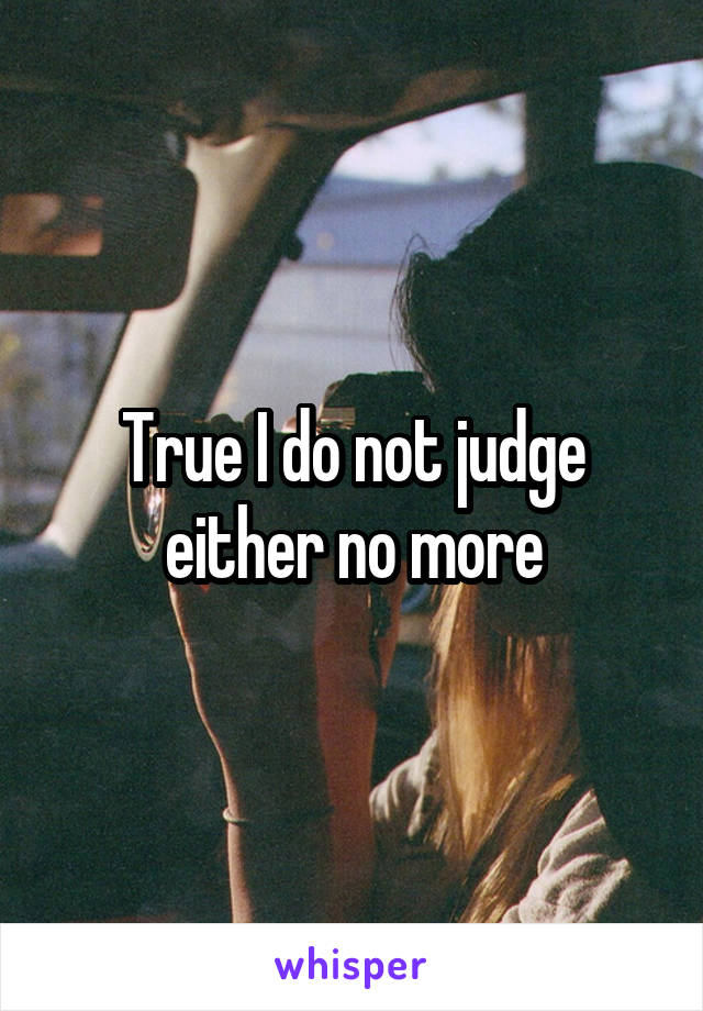 True I do not judge either no more