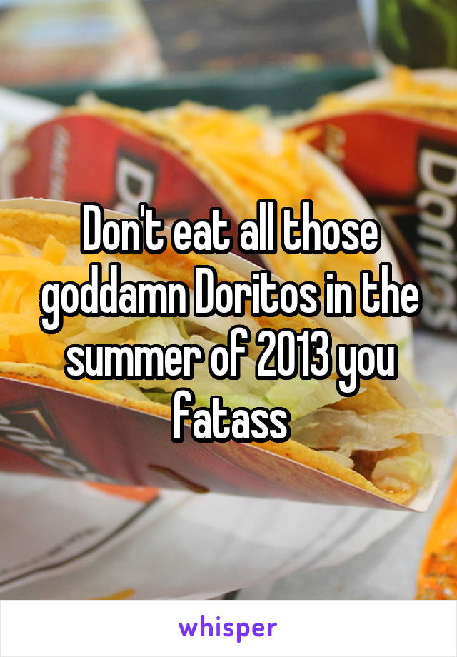 Don't eat all those goddamn Doritos in the summer of 2013 you fatass