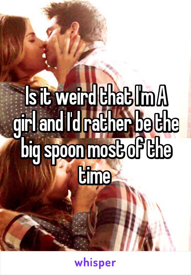 Is it weird that I'm A girl and I'd rather be the big spoon most of the time 