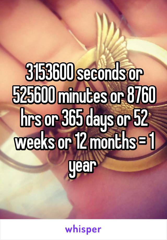 3153600 seconds or 525600 minutes or 8760 hrs or 365 days or 52 weeks or 12 months = 1 year 