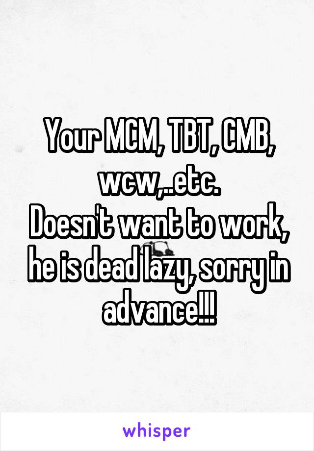 Your MCM, TBT, CMB, wcw,..etc.
Doesn't want to work, he is dead lazy, sorry in advance!!!