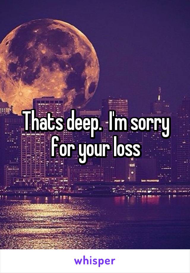 Thats deep.  I'm sorry for your loss