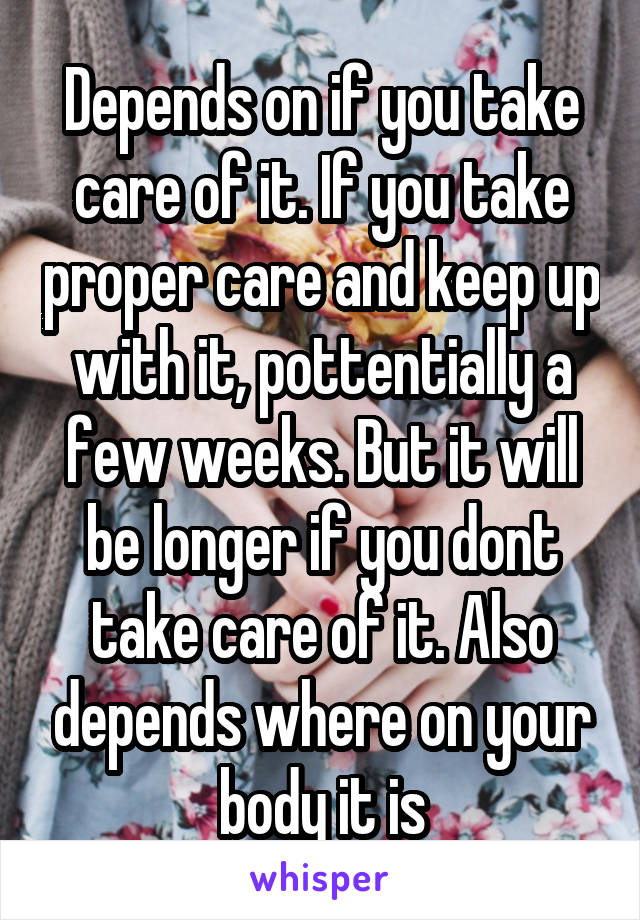 Depends on if you take care of it. If you take proper care and keep up with it, pottentially a few weeks. But it will be longer if you dont take care of it. Also depends where on your body it is