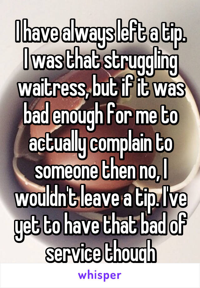 I have always left a tip. I was that struggling waitress, but if it was bad enough for me to actually complain to someone then no, I wouldn't leave a tip. I've yet to have that bad of service though