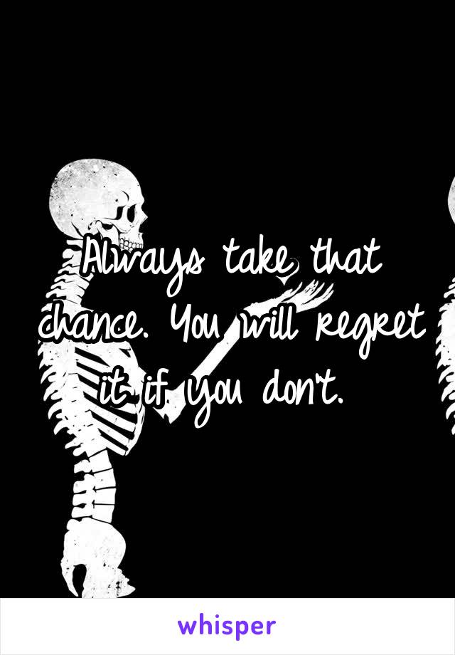 Always take that chance. You will regret it if you don't. 