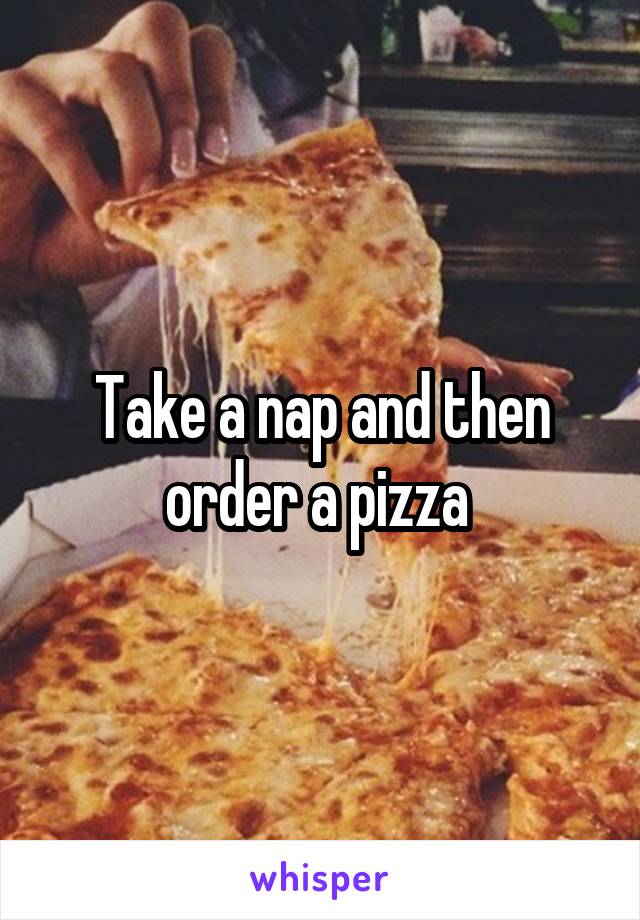 Take a nap and then order a pizza 