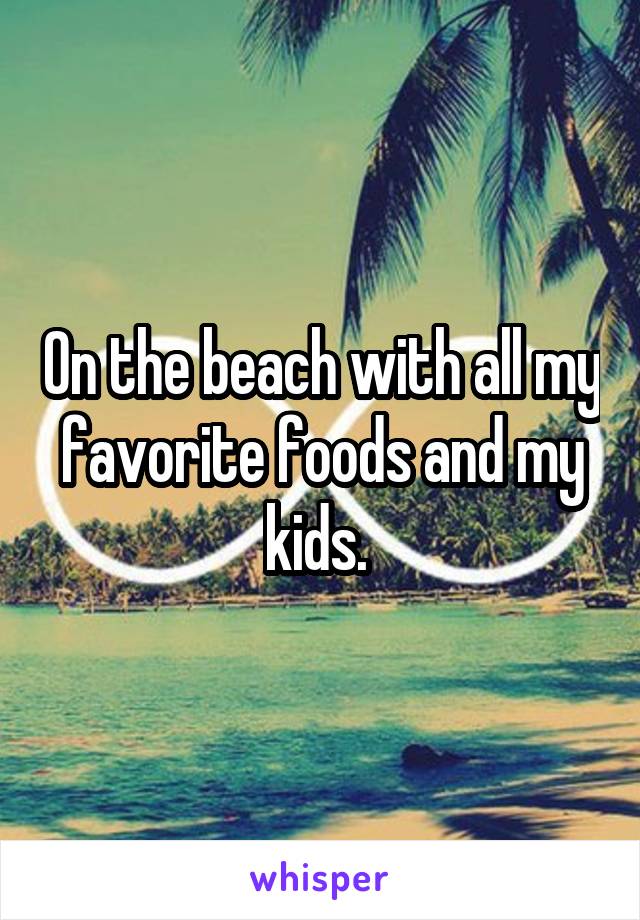 On the beach with all my favorite foods and my kids. 