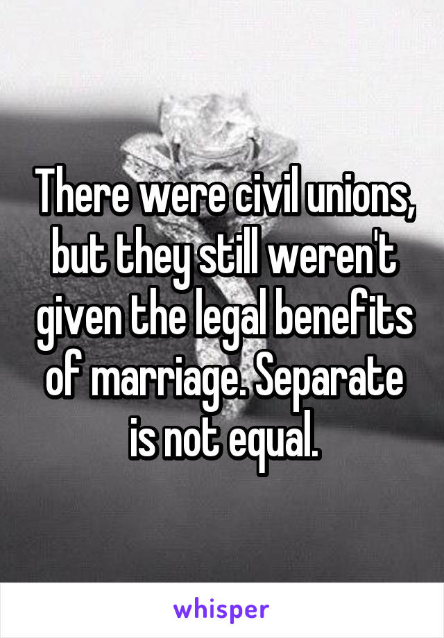 There were civil unions, but they still weren't given the legal benefits of marriage. Separate is not equal.
