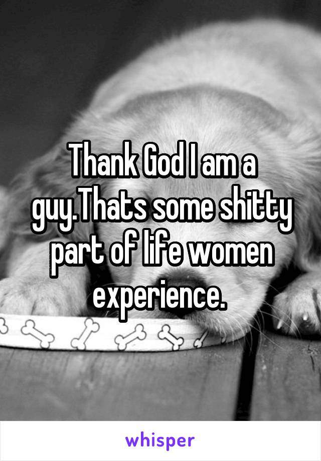 Thank God I am a guy.Thats some shitty part of life women experience. 