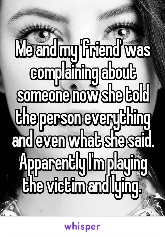 Me and my 'friend' was complaining about someone now she told the person everything and even what she said. Apparently I'm playing the victim and lying. 