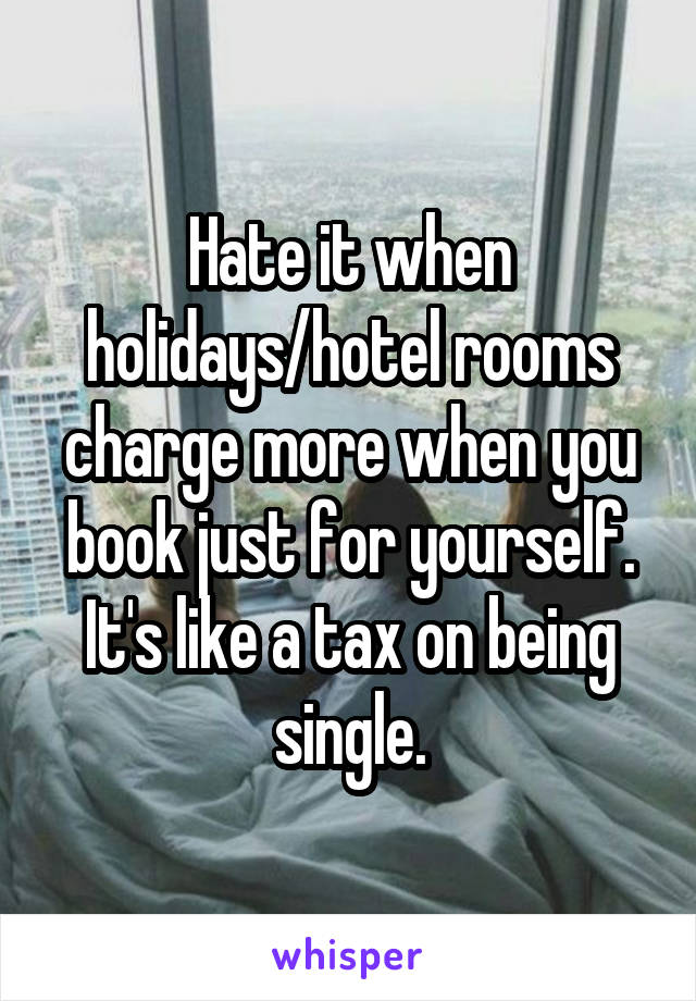 Hate it when holidays/hotel rooms charge more when you book just for yourself. It's like a tax on being single.