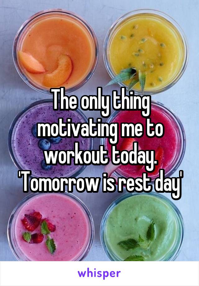 The only thing motivating me to workout today.
'Tomorrow is rest day'