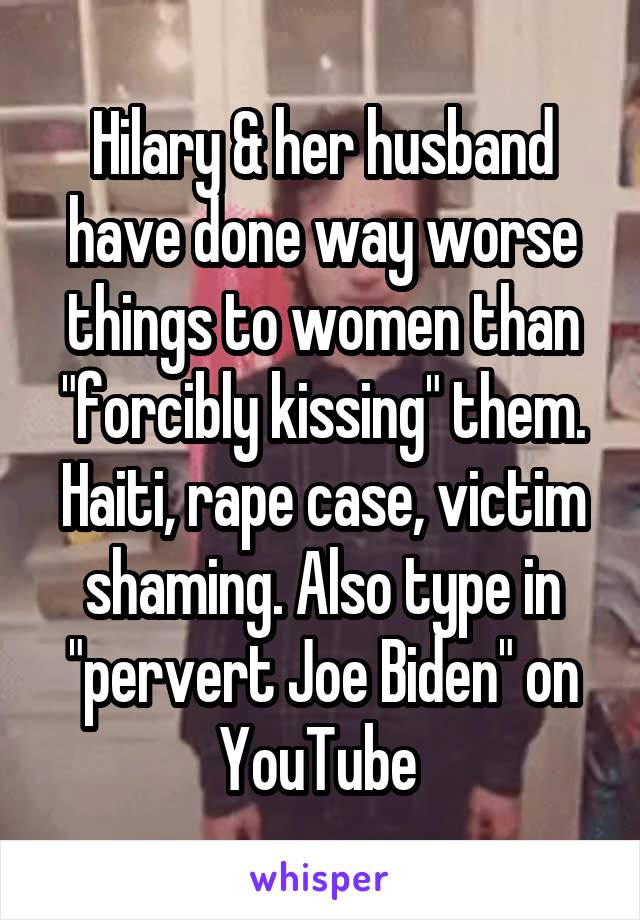 Hilary & her husband have done way worse things to women than "forcibly kissing" them. Haiti, rape case, victim shaming. Also type in "pervert Joe Biden" on YouTube 